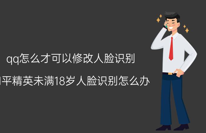 qq怎么才可以修改人脸识别 和平精英未满18岁人脸识别怎么办？